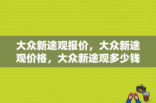 大众新途观报价，大众新途观价格，大众新途观多少钱,大众新款途观多少钱一辆