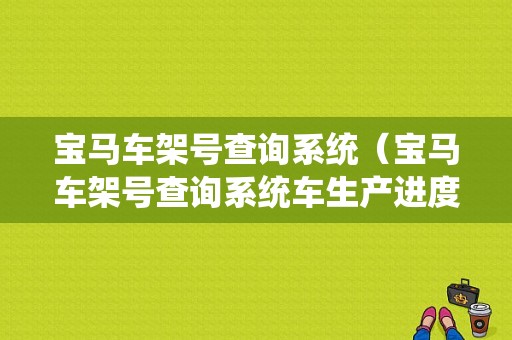 宝马车架号查询系统（宝马车架号查询系统车生产进度）