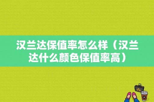 汉兰达保值率怎么样（汉兰达什么颜色保值率高）