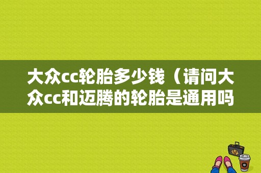 大众cc轮胎多少钱（请问大众cc和迈腾的轮胎是通用吗?迈腾的轮胎多少钱呢）