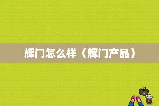 辉门怎么样（辉门产品）