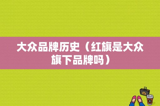 大众品牌历史（红旗是大众旗下品牌吗）
