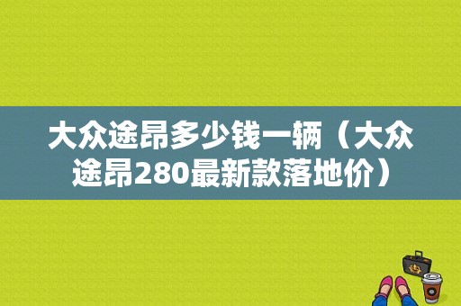 大众途昂多少钱一辆（大众途昂280最新款落地价）