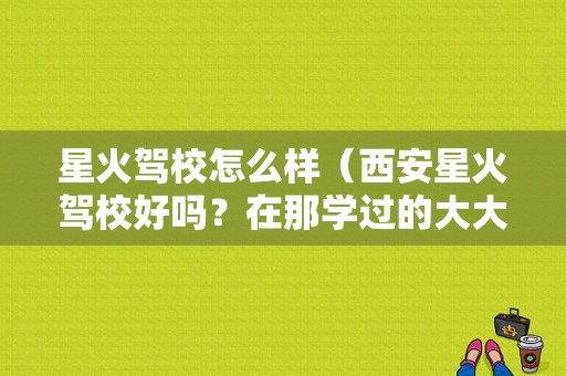 星火驾校怎么样（西安星火驾校好吗？在那学过的大大们给点建议，不胜感激）