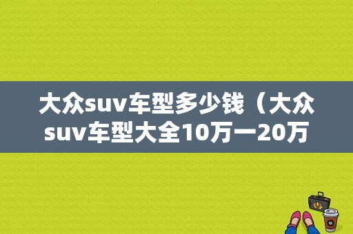 大众suv车型多少钱（大众suv车型大全10万一20万）