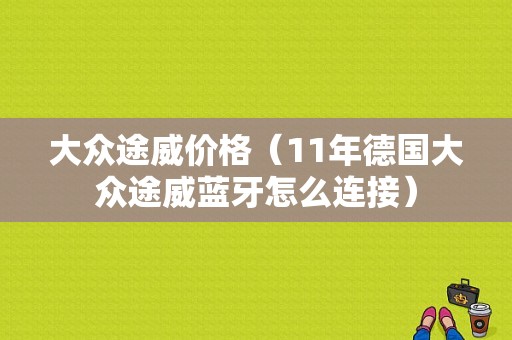 大众途威价格（11年德国大众途威蓝牙怎么连接）