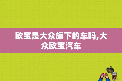 欧宝是大众旗下的车吗,大众欧宝汽车