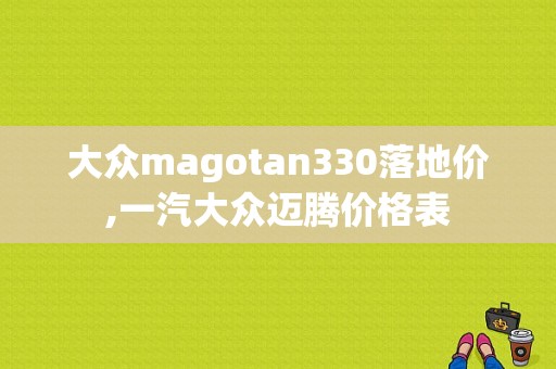 大众magotan330落地价,一汽大众迈腾价格表