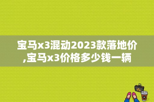 宝马x3混动2023款落地价,宝马x3价格多少钱一辆