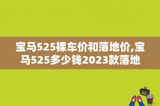 宝马525裸车价和落地价,宝马525多少钱2023款落地价