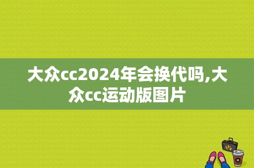 大众cc2024年会换代吗,大众cc运动版图片