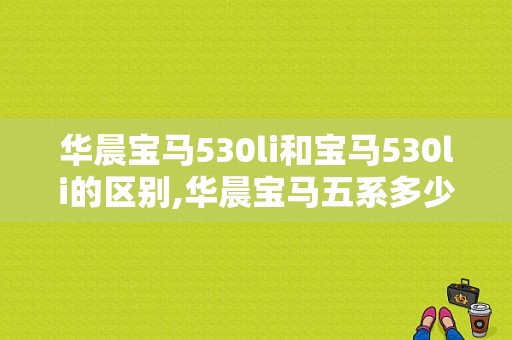 华晨宝马530li和宝马530li的区别,华晨宝马五系多少钱