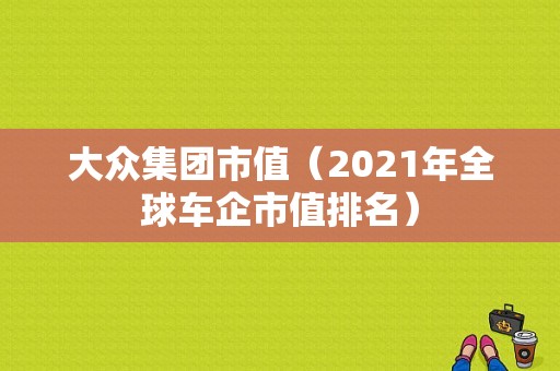 大众集团市值（2021年全球车企市值排名）