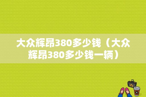 大众辉昂380多少钱（大众辉昂380多少钱一辆）