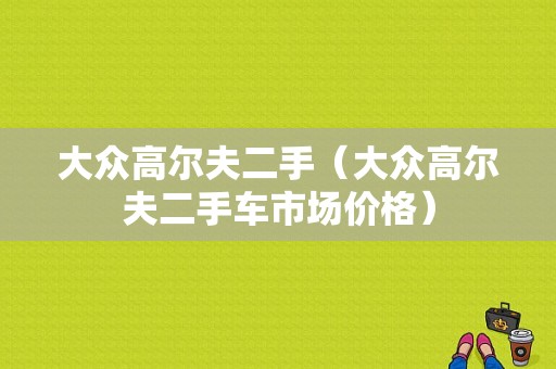 大众高尔夫二手（大众高尔夫二手车市场价格）