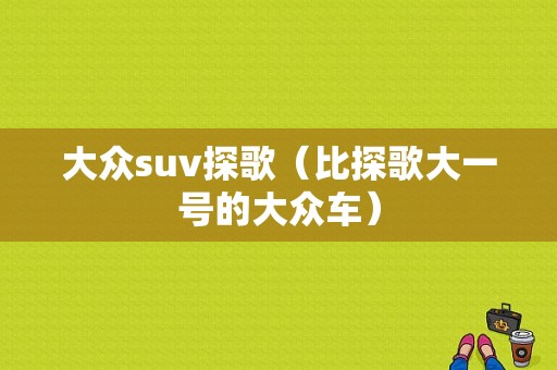 大众suv探歌（比探歌大一号的大众车）