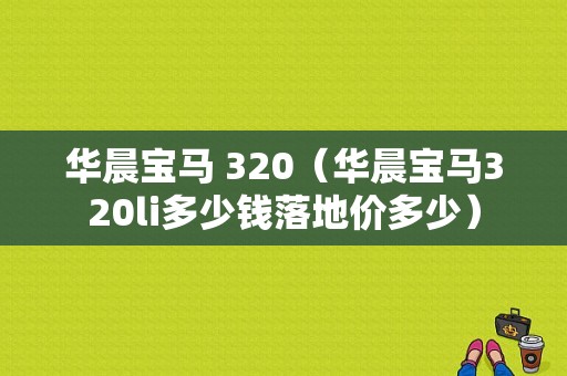 华晨宝马 320（华晨宝马320li多少钱落地价多少）