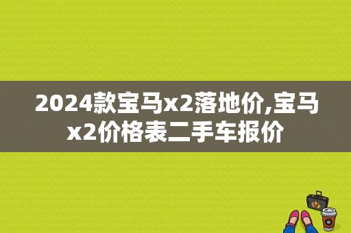 2024款宝马x2落地价,宝马x2价格表二手车报价