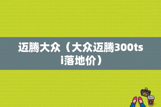 迈腾大众（大众迈腾300tsi落地价）