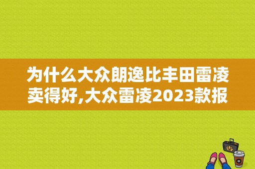 为什么大众朗逸比丰田雷凌卖得好,大众雷凌2023款报价及图片大全