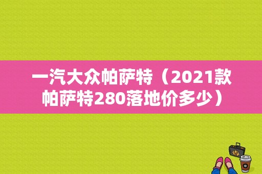 一汽大众帕萨特（2021款帕萨特280落地价多少）