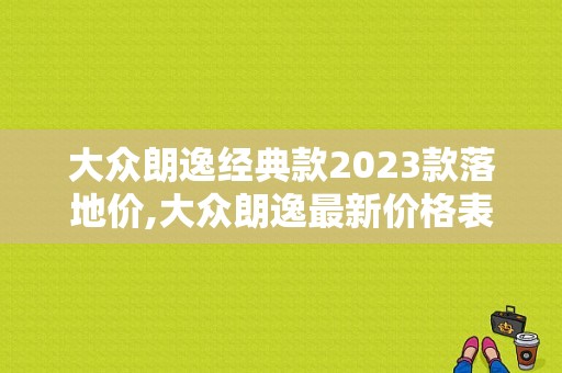 大众朗逸经典款2023款落地价,大众朗逸最新价格表