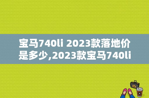 宝马740li 2023款落地价是多少,2023款宝马740li报价及图片