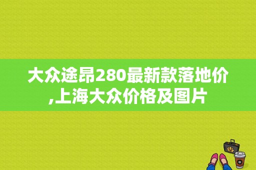 大众途昂280最新款落地价,上海大众价格及图片