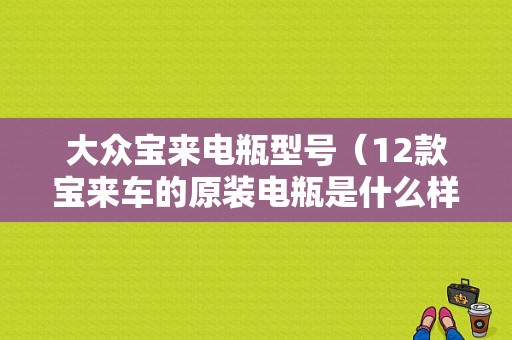 大众宝来电瓶型号（12款宝来车的原装电瓶是什么样子的）