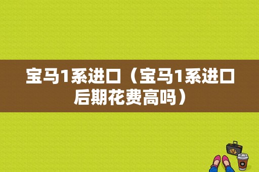 宝马1系进口（宝马1系进口后期花费高吗）