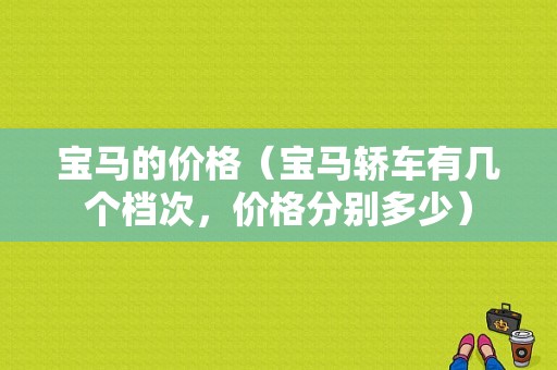 宝马的价格（宝马轿车有几个档次，价格分别多少）