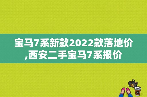 宝马7系新款2022款落地价,西安二手宝马7系报价