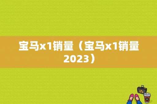 宝马x1销量（宝马x1销量2023）