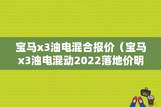 宝马x3油电混合报价（宝马x3油电混动2022落地价明细）