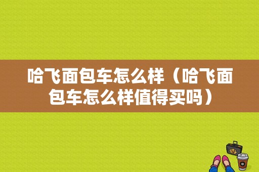 哈飞面包车怎么样（哈飞面包车怎么样值得买吗）