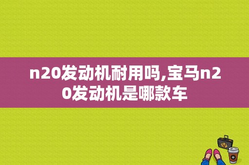 n20发动机耐用吗,宝马n20发动机是哪款车