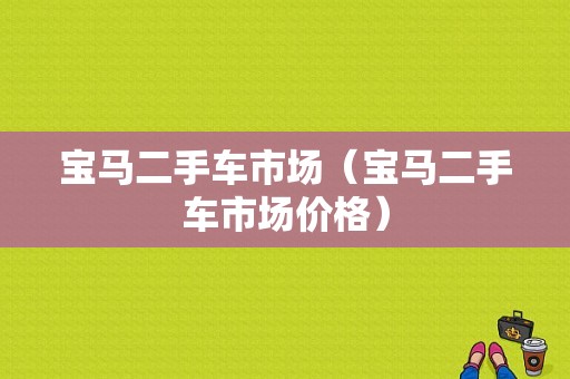 宝马二手车市场（宝马二手车市场价格）