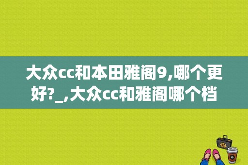 大众cc和本田雅阁9,哪个更好?_,大众cc和雅阁哪个档次高