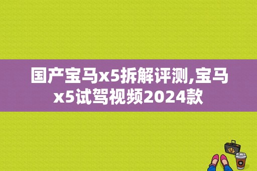 国产宝马x5拆解评测,宝马x5试驾视频2024款