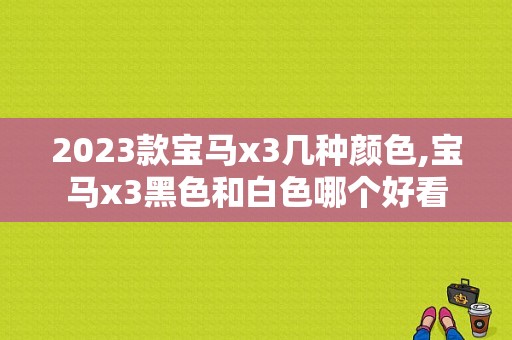 2023款宝马x3几种颜色,宝马x3黑色和白色哪个好看