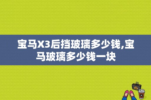 宝马X3后挡玻璃多少钱,宝马玻璃多少钱一块