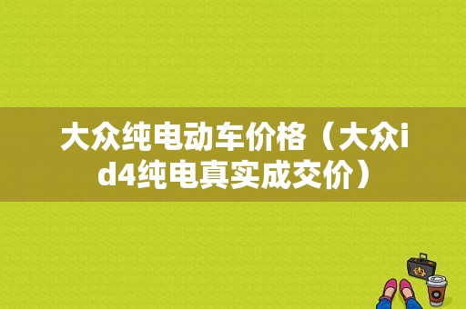 大众纯电动车价格（大众id4纯电真实成交价）