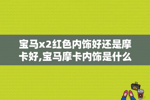 宝马x2红色内饰好还是摩卡好,宝马摩卡内饰是什么颜色
