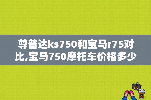 尊普达ks750和宝马r75对比,宝马750摩托车价格多少