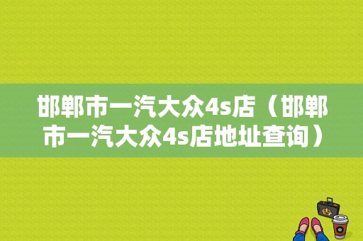邯郸市一汽大众4s店（邯郸市一汽大众4s店地址查询）
