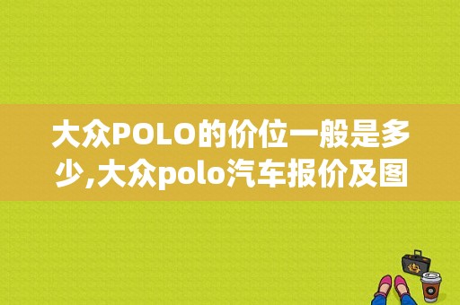 大众POLO的价位一般是多少,大众polo汽车报价及图片大全