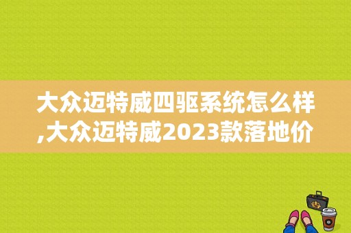 大众迈特威四驱系统怎么样,大众迈特威2023款落地价