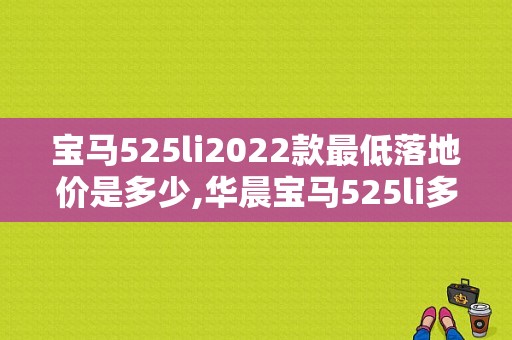 宝马525li2022款最低落地价是多少,华晨宝马525li多少钱