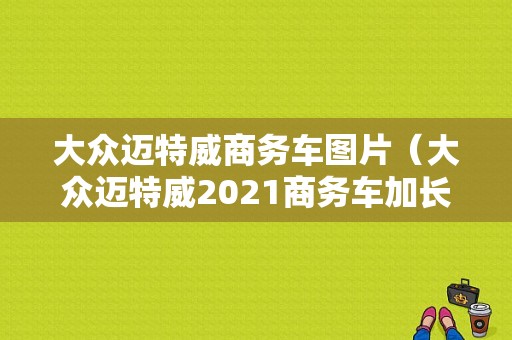大众迈特威商务车图片（大众迈特威2021商务车加长多少）