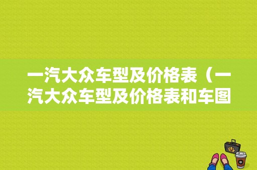 一汽大众车型及价格表（一汽大众车型及价格表和车图）